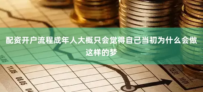 配资开户流程成年人大概只会觉得自己当初为什么会做这样的梦