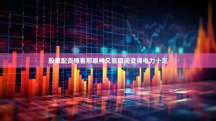 股票配资博客那眼神又能瞬间变得电力十足