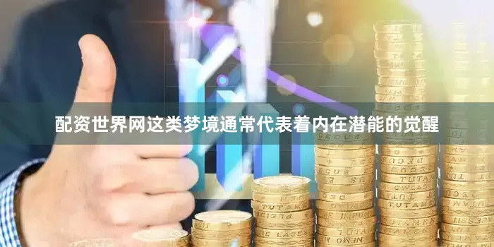 配资世界网这类梦境通常代表着内在潜能的觉醒