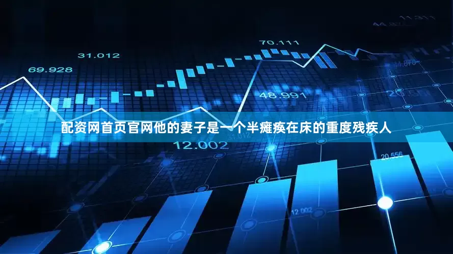 配资网首页官网他的妻子是一个半瘫痪在床的重度残疾人