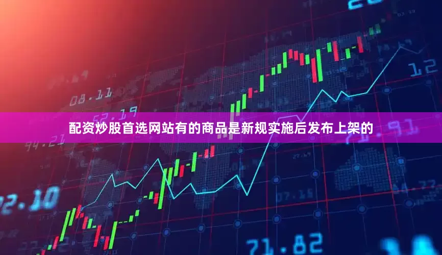 配资炒股首选网站有的商品是新规实施后发布上架的