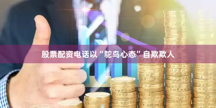 股票配资电话以“鸵鸟心态”自欺欺人