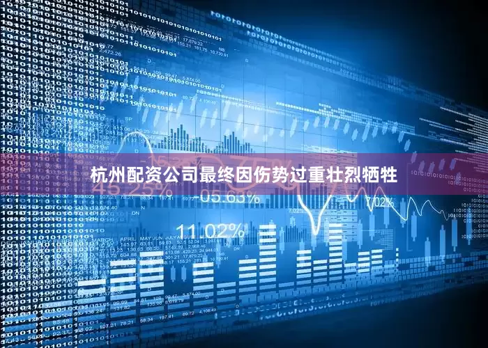 杭州配资公司最终因伤势过重壮烈牺牲