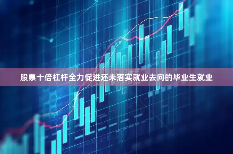 股票十倍杠杆全力促进还未落实就业去向的毕业生就业