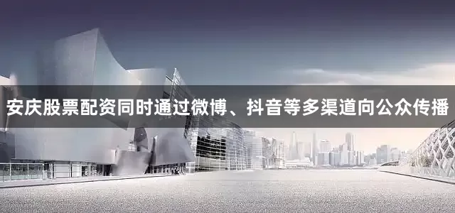 安庆股票配资同时通过微博、抖音等多渠道向公众传播