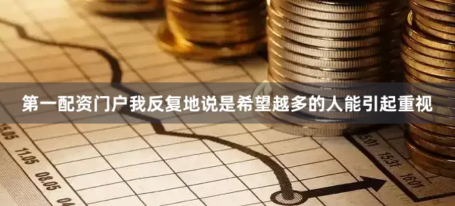 第一配资门户我反复地说是希望越多的人能引起重视