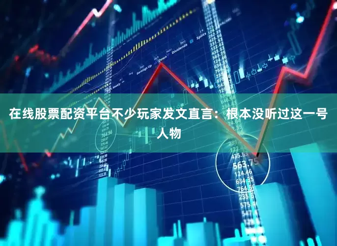 在线股票配资平台不少玩家发文直言：根本没听过这一号人物