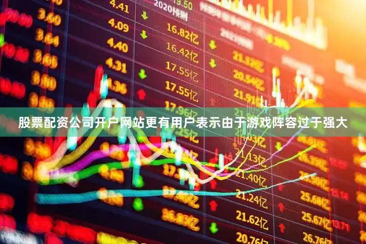 股票配资公司开户网站更有用户表示由于游戏阵容过于强大