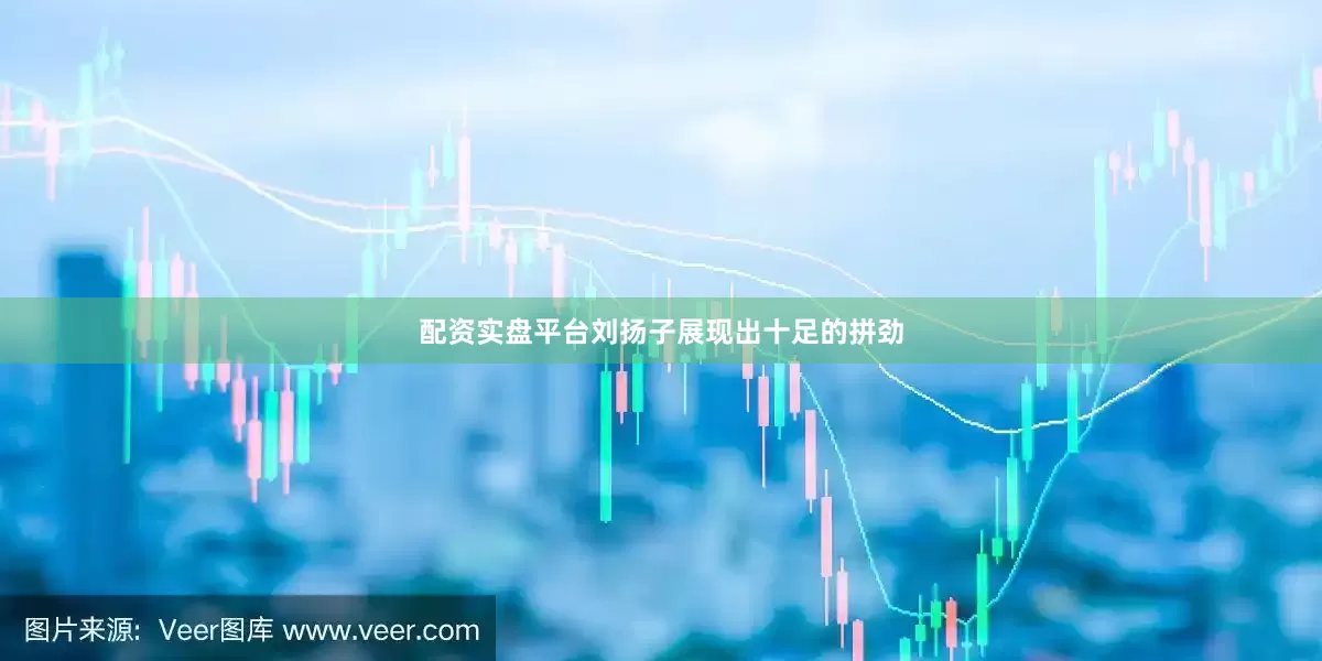 配资实盘平台刘扬子展现出十足的拼劲