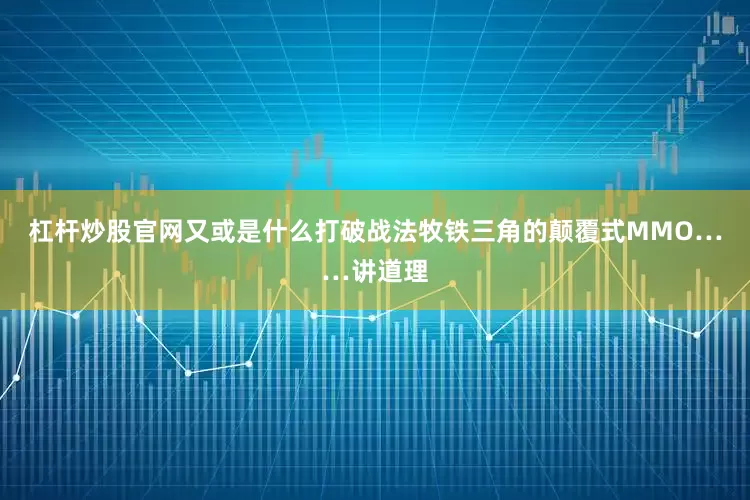 杠杆炒股官网又或是什么打破战法牧铁三角的颠覆式MMO……讲道理