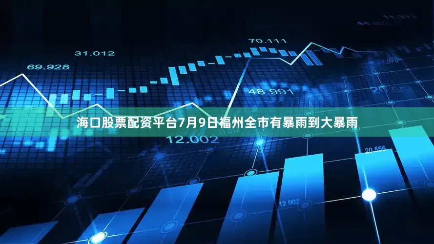 海口股票配资平台7月9日福州全市有暴雨到大暴雨