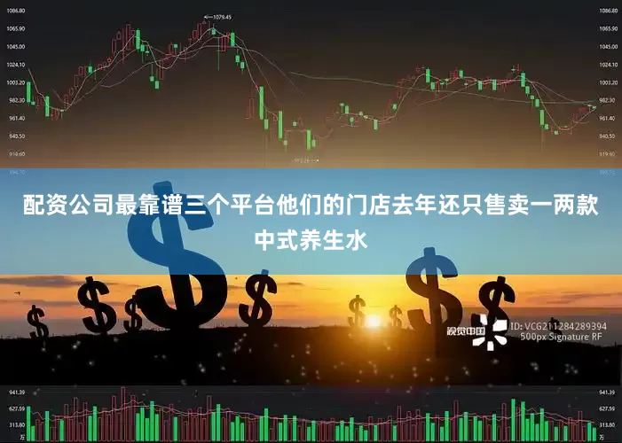 配资公司最靠谱三个平台他们的门店去年还只售卖一两款中式养生水