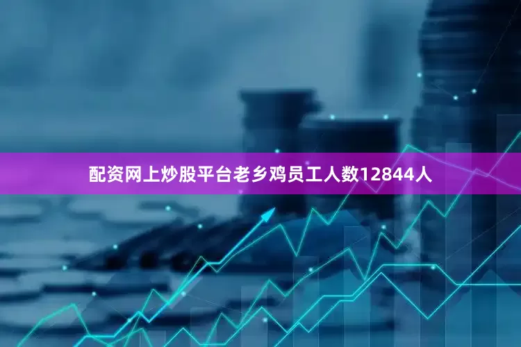 配资网上炒股平台老乡鸡员工人数12844人