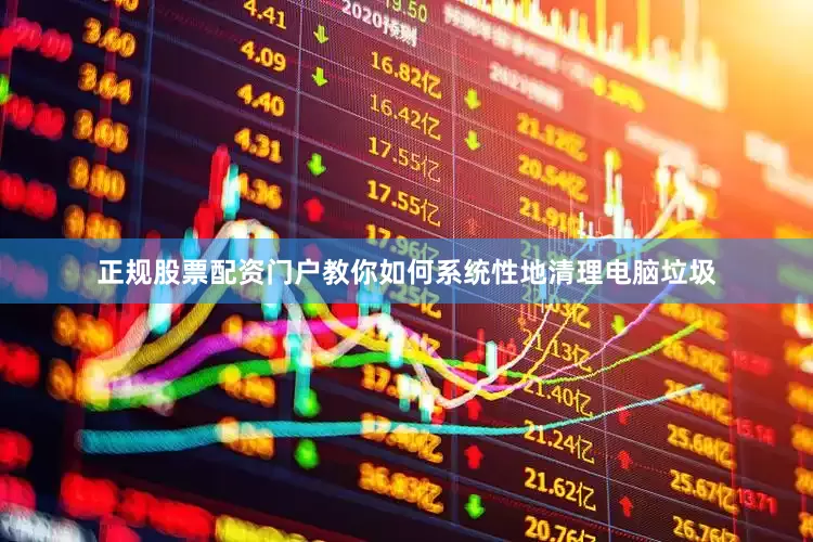 正规股票配资门户教你如何系统性地清理电脑垃圾