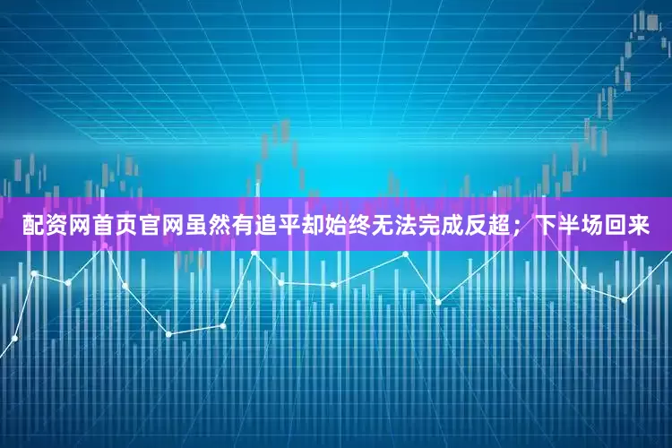 配资网首页官网虽然有追平却始终无法完成反超；下半场回来
