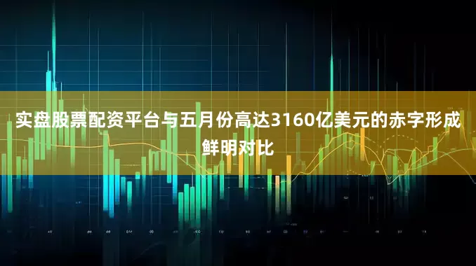 实盘股票配资平台与五月份高达3160亿美元的赤字形成鲜明对比