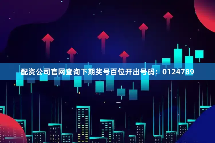 配资公司官网查询下期奖号百位开出号码：0124789