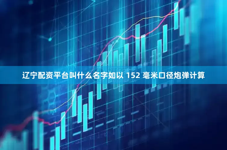 辽宁配资平台叫什么名字如以 152 毫米口径炮弹计算