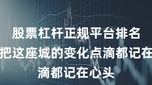 股票杠杆正规平台排名我也把这座城的变化点滴都记在心头