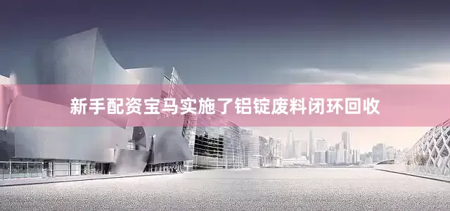 新手配资宝马实施了铝锭废料闭环回收
