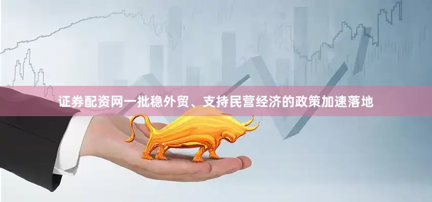 证券配资网一批稳外贸、支持民营经济的政策加速落地