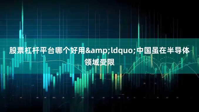 股票杠杆平台哪个好用&ldquo;中国虽在半导体领域受限