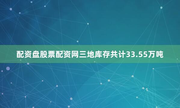 配资盘股票配资网三地库存共计33.55万吨