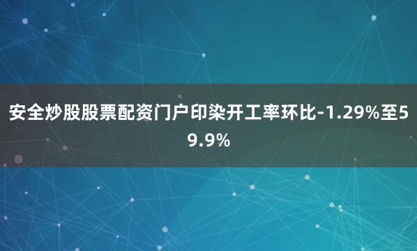 安全炒股股票配资门户印染开工率环比-1.29%至59.9%