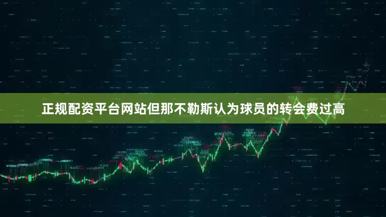 正规配资平台网站但那不勒斯认为球员的转会费过高