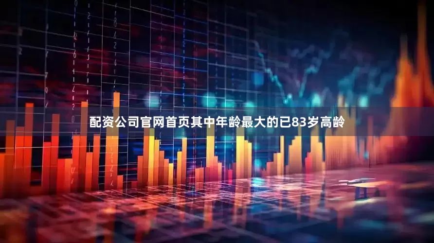 配资公司官网首页其中年龄最大的已83岁高龄