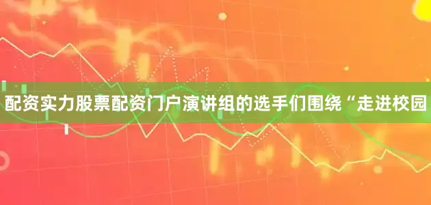 配资实力股票配资门户演讲组的选手们围绕“走进校园
