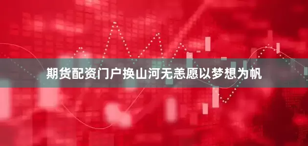 期货配资门户换山河无恙愿以梦想为帆