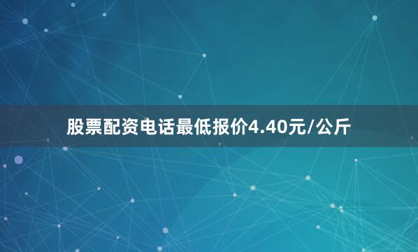 股票配资电话最低报价4.40元/公斤