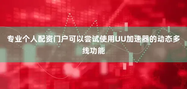 专业个人配资门户可以尝试使用UU加速器的动态多线功能