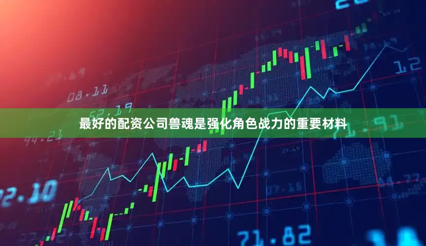 最好的配资公司兽魂是强化角色战力的重要材料