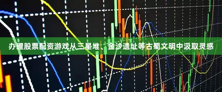 办理股票配资游戏从三星堆、金沙遗址等古蜀文明中汲取灵感
