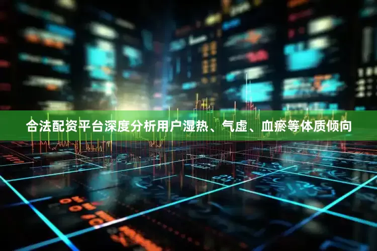 合法配资平台深度分析用户湿热、气虚、血瘀等体质倾向