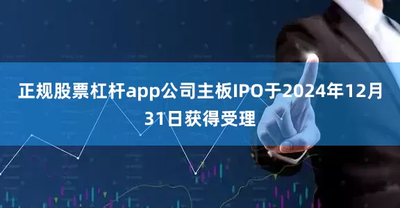 正规股票杠杆app公司主板IPO于2024年12月31日获得受理