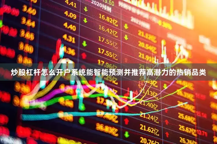 炒股杠杆怎么开户系统能智能预测并推荐高潜力的热销品类