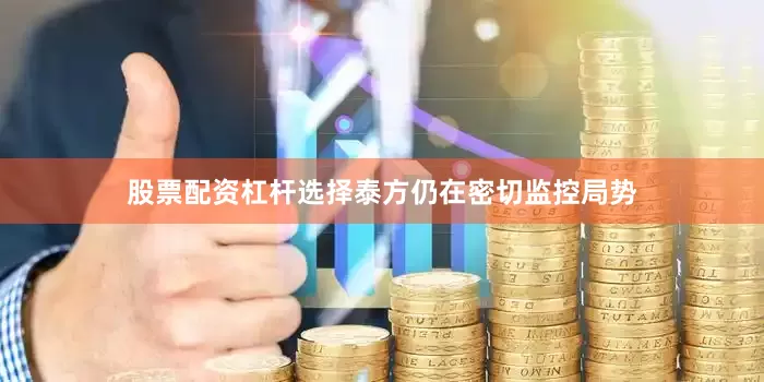 股票配资杠杆选择泰方仍在密切监控局势