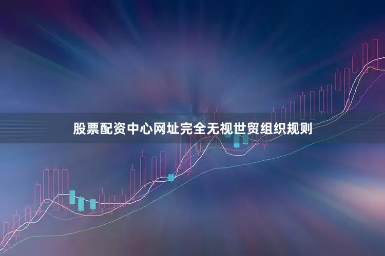 股票配资中心网址完全无视世贸组织规则
