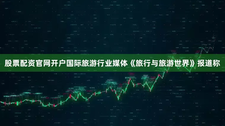 股票配资官网开户国际旅游行业媒体《旅行与旅游世界》报道称
