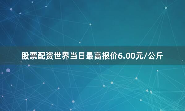 股票配资世界当日最高报价6.00元/公斤