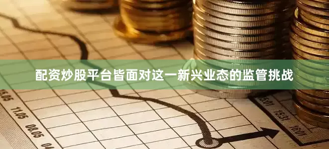 配资炒股平台皆面对这一新兴业态的监管挑战