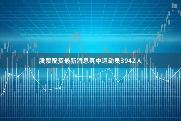 股票配资最新消息其中运动员3942人