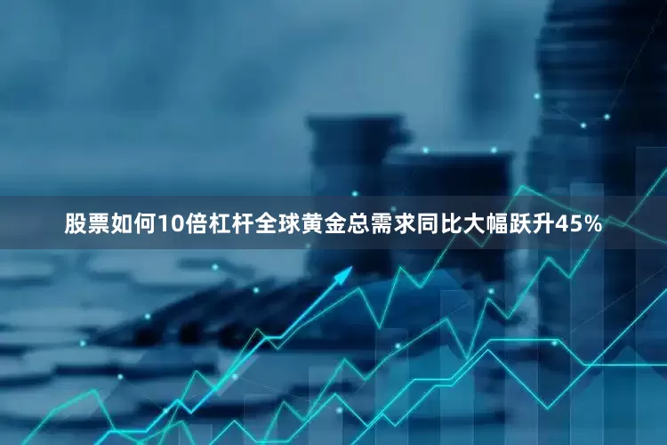 股票如何10倍杠杆全球黄金总需求同比大幅跃升45%