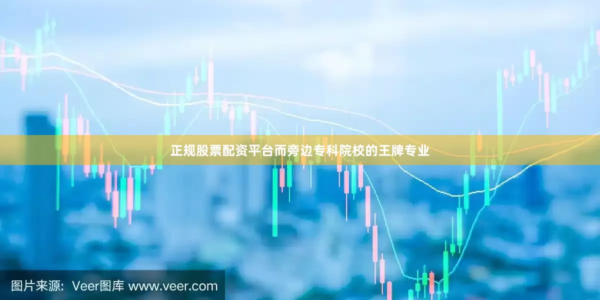 正规股票配资平台而旁边专科院校的王牌专业