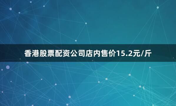 香港股票配资公司店内售价15.2元/斤