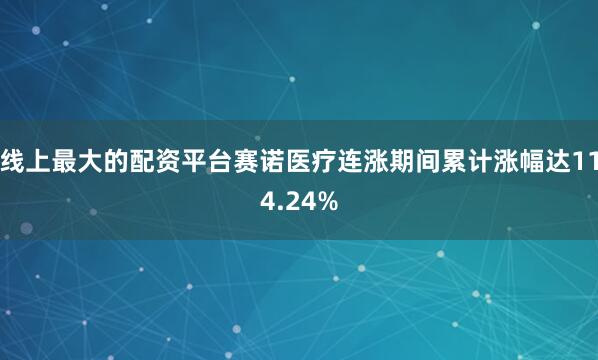 线上最大的配资平台赛诺医疗连涨期间累计涨幅达114.24%