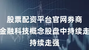 股票配资平台官网券商、金融科技概念股盘中持续走强